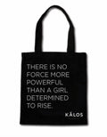 Black tote bag with white inspirational text 'There is no force more powerful than a girl determined to rise' and KALOS logo
